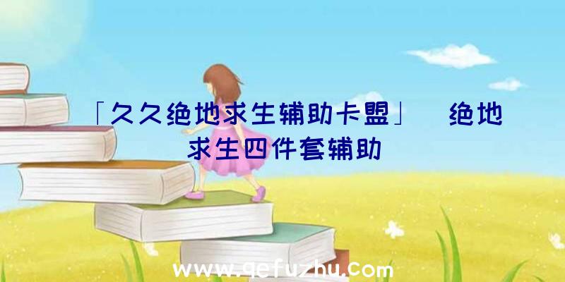 「久久绝地求生辅助卡盟」|绝地求生四件套辅助